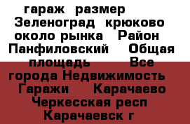 гараж, размер  6*4 , Зеленоград, крюково, около рынка › Район ­ Панфиловский  › Общая площадь ­ 24 - Все города Недвижимость » Гаражи   . Карачаево-Черкесская респ.,Карачаевск г.